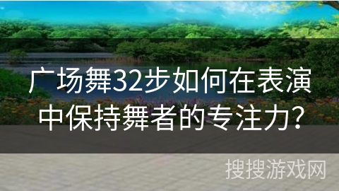 广场舞32步如何在表演中保持舞者的专注力？