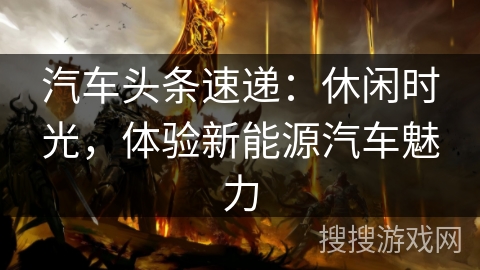 汽车头条速递：休闲时光，体验新能源汽车魅力