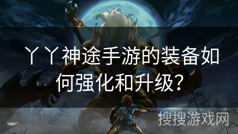 丫丫神途手游的装备如何强化和升级？