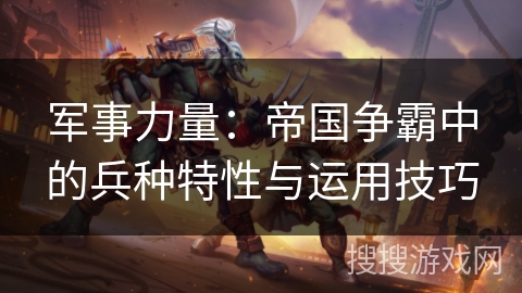 军事力量：帝国争霸中的兵种特性与运用技巧