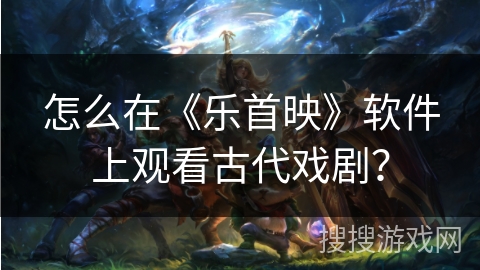 怎么在《乐首映》软件上观看古代戏剧？