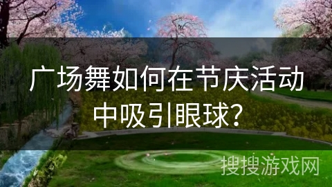 广场舞如何在节庆活动中吸引眼球？