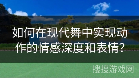 如何在现代舞中实现动作的情感深度和表情？