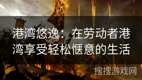 港湾悠逸:在劳动者港湾享受轻松惬意的生活 港湾悠逸:在劳动者港湾享受轻松惬意的生活