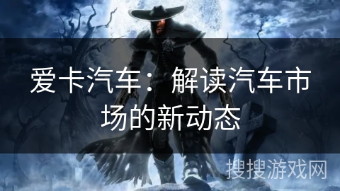 爱卡汽车:解读汽车市场的新动态 爱卡汽车:解读汽车市场的新动态