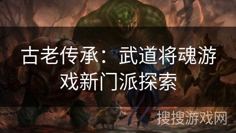 古老传承：武道将魂游戏新门派探索