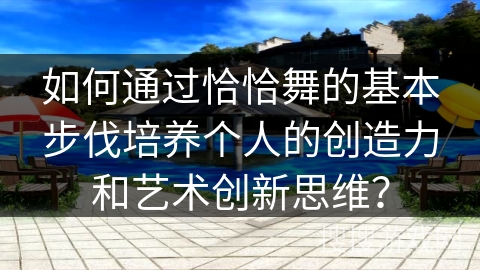 如何通过恰恰舞的基本步伐培养个人的创造力和艺术创新思维？
