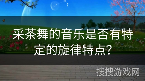 采茶舞的音乐是否有特定的旋律特点？