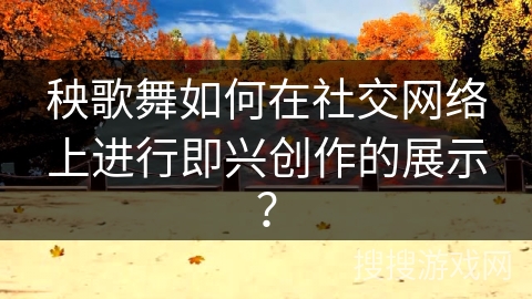 秧歌舞如何在社交网络上进行即兴创作的展示？