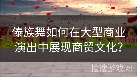 傣族舞如何在大型商业演出中展现商贸文化？