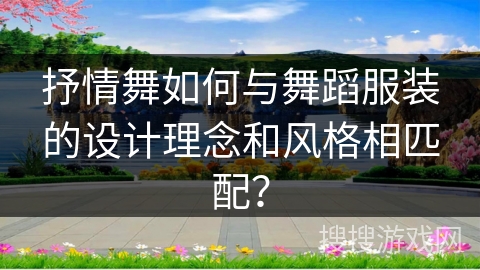 抒情舞如何与舞蹈服装的设计理念和风格相匹配？