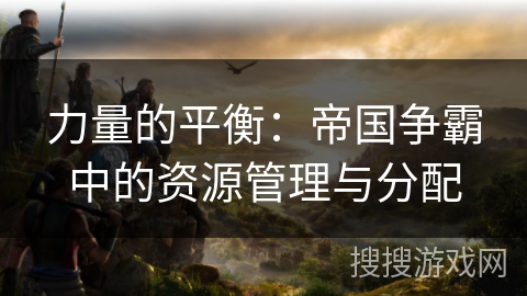 力量的平衡：帝国争霸中的资源管理与分配