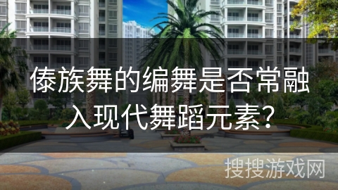 傣族舞的编舞是否常融入现代舞蹈元素？