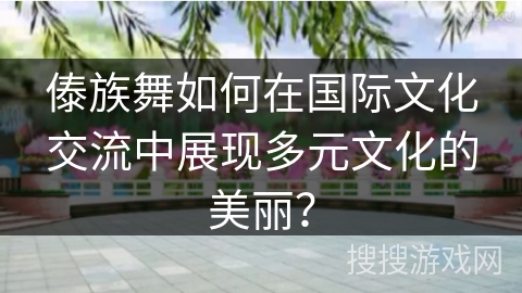 傣族舞如何在国际文化交流中展现多元文化的美丽？