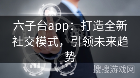 六子台app：打造全新社交模式，引领未来趋势