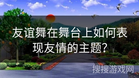 友谊舞在舞台上如何表现友情的主题？