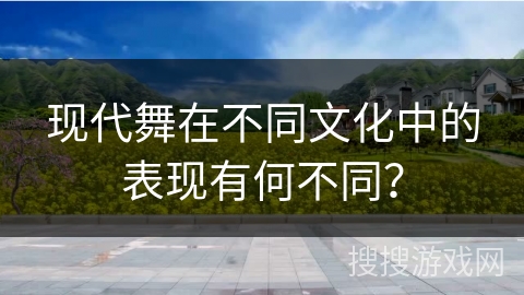 现代舞在不同文化中的表现有何不同？
