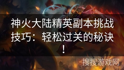 神火大陆精英副本挑战技巧:轻松过关的秘诀! 神火大陆精英副本挑战技巧:轻松过关的秘诀!