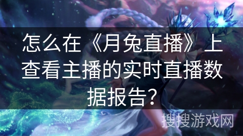 怎么在《月兔直播》上查看主播的实时直播数据报告？