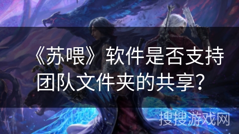 《苏喂》软件是否支持团队文件夹的共享？