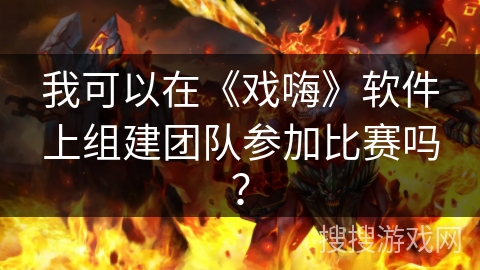 我可以在《戏嗨》软件上组建团队参加比赛吗？