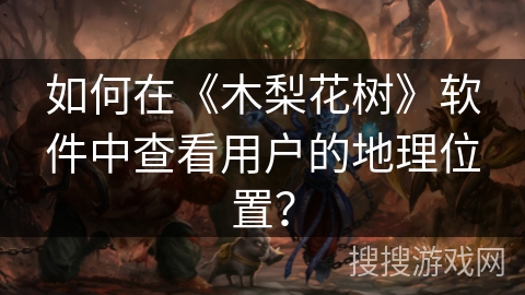 如何在《木梨花树》软件中查看用户的地理位置？