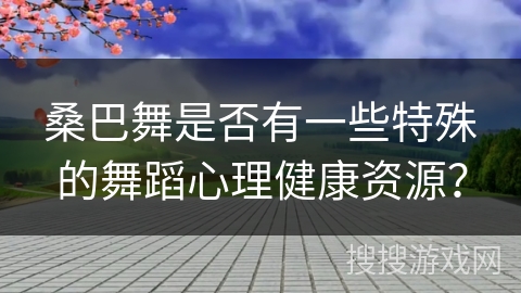 桑巴舞是否有一些特殊的舞蹈心理健康资源？