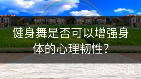 健身舞是否可以增强身体的心理韧性？