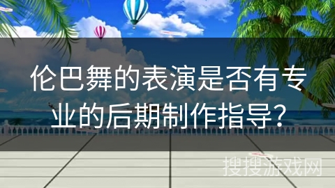 伦巴舞的表演是否有专业的后期制作指导？