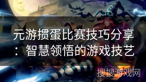 元游掼蛋比赛技巧分享：智慧领悟的游戏技艺