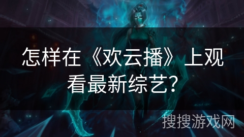 怎样在《欢云播》上观看最新综艺？