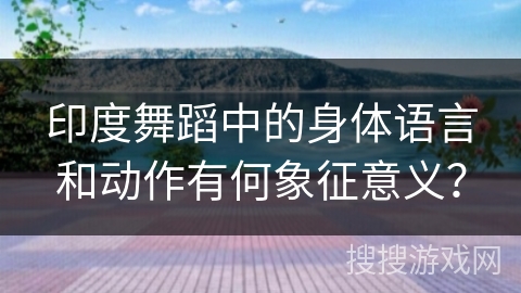 印度舞蹈中的身体语言和动作有何象征意义？