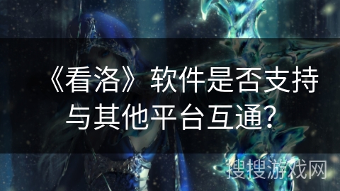 《看洛》软件是否支持与其他平台互通？