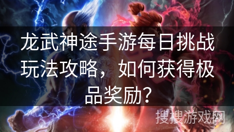 龙武神途手游每日挑战玩法攻略,如何获得极品奖励? 龙武神途手游每日挑战玩法攻略,如何获得极品奖励?