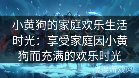 小黄狗的家庭欢乐生活时光：享受家庭因小黄狗而充满的欢乐时光