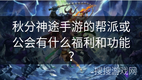 秋分神途手游的帮派或公会有什么福利和功能？