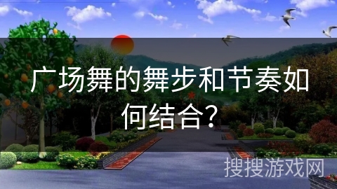 广场舞的舞步和节奏如何结合?