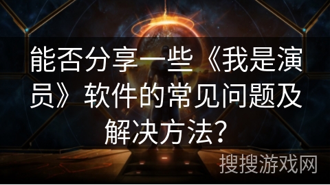 能否分享一些《我是演员》软件的常见问题及解决方法? 能否分享一些《我是演员》软件的常见问题及解决方法?