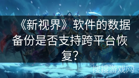 《新视界》软件的数据备份是否支持跨平台恢复? 《新视界》软件的数据备份是否支持跨平台恢复?