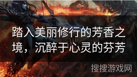 踏入美丽修行的芳香之境,沉醉于心灵的芬芳 踏入美丽修行的芳香之境,沉醉于心灵的芬芳