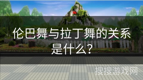 伦巴舞与拉丁舞的关系是什么?