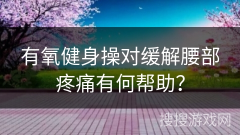 有氧健身操对缓解腰部疼痛有何帮助?