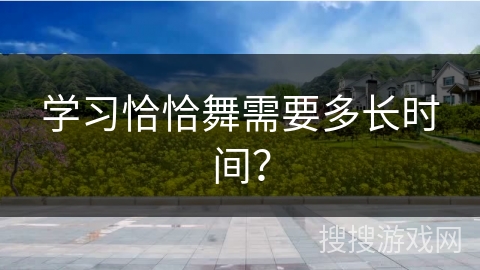 学习恰恰舞需要多长时间?