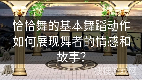 恰恰舞的基本舞蹈动作如何展现舞者的情感和故事?
