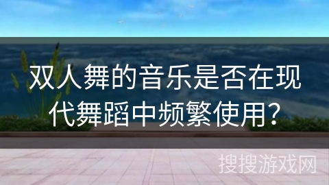 双人舞的音乐是否在现代舞蹈中频繁使用?
