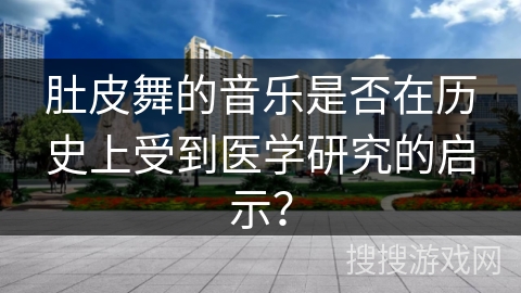 肚皮舞的音乐是否在历史上受到医学研究的启示?