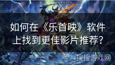 如何在《乐首映》软件上找到更佳影片推荐？