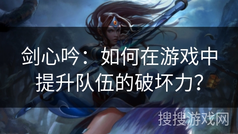 剑心吟：如何在游戏中提升队伍的破坏力？