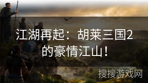 江湖再起：胡莱三国2的豪情江山！
