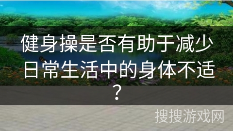 健身操是否有助于减少日常生活中的身体不适?